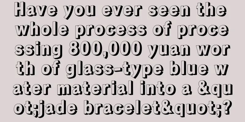 Have you ever seen the whole process of processing 800,000 yuan worth of glass-type blue water material into a "jade bracelet"?