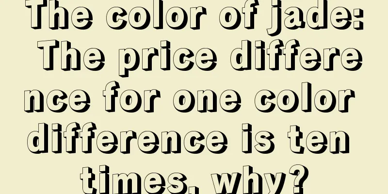 The color of jade: The price difference for one color difference is ten times, why?