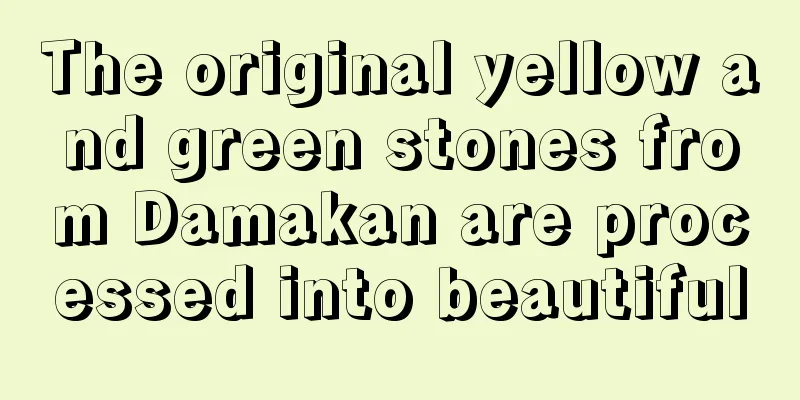 The original yellow and green stones from Damakan are processed into beautiful