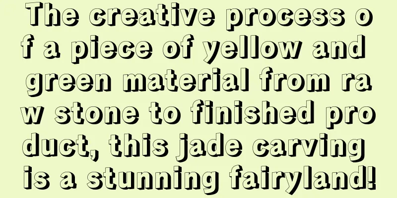 The creative process of a piece of yellow and green material from raw stone to finished product, this jade carving is a stunning fairyland!