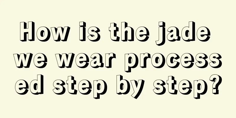 How is the jade we wear processed step by step?