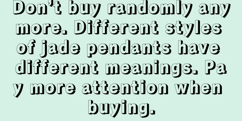 Don’t buy randomly anymore. Different styles of jade pendants have different meanings. Pay more attention when buying.