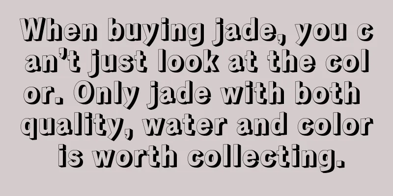 When buying jade, you can’t just look at the color. Only jade with both quality, water and color is worth collecting.