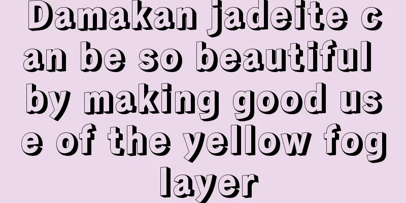 Damakan jadeite can be so beautiful by making good use of the yellow fog layer