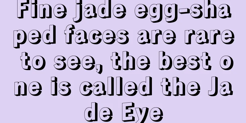 Fine jade egg-shaped faces are rare to see, the best one is called the Jade Eye