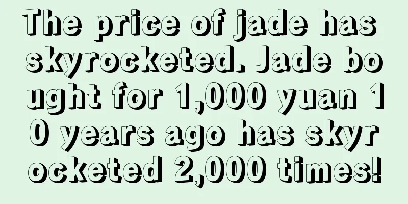 The price of jade has skyrocketed. Jade bought for 1,000 yuan 10 years ago has skyrocketed 2,000 times!