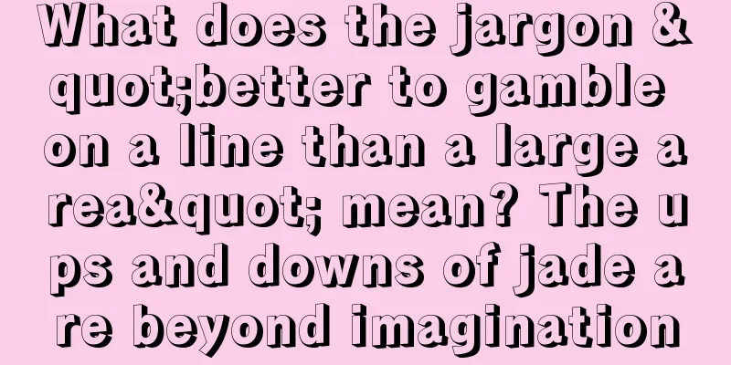 What does the jargon "better to gamble on a line than a large area" mean? The ups and downs of jade are beyond imagination