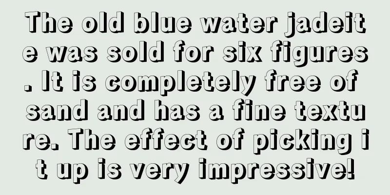 The old blue water jadeite was sold for six figures. It is completely free of sand and has a fine texture. The effect of picking it up is very impressive!