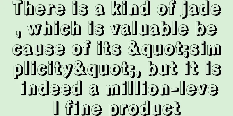 There is a kind of jade, which is valuable because of its "simplicity", but it is indeed a million-level fine product