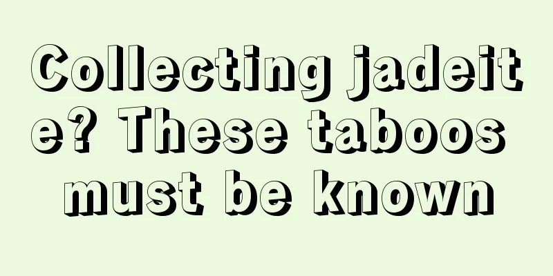 Collecting jadeite? These taboos must be known