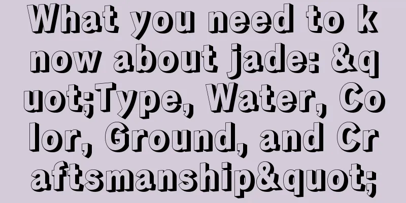 What you need to know about jade: "Type, Water, Color, Ground, and Craftsmanship"