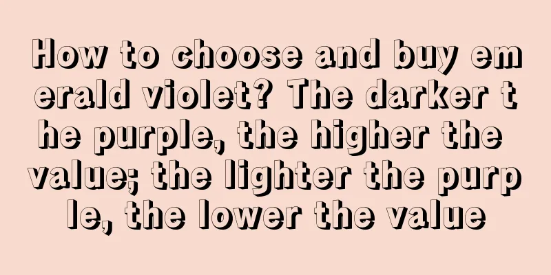 How to choose and buy emerald violet? The darker the purple, the higher the value; the lighter the purple, the lower the value