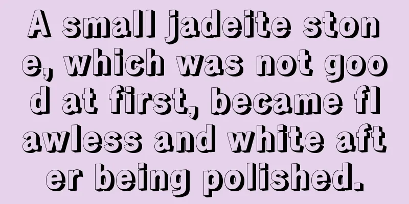 A small jadeite stone, which was not good at first, became flawless and white after being polished.