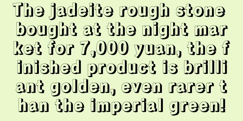 The jadeite rough stone bought at the night market for 7,000 yuan, the finished product is brilliant golden, even rarer than the imperial green!