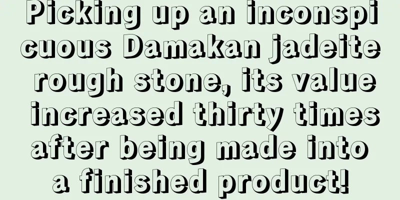 Picking up an inconspicuous Damakan jadeite rough stone, its value increased thirty times after being made into a finished product!