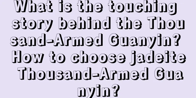 What is the touching story behind the Thousand-Armed Guanyin? How to choose jadeite Thousand-Armed Guanyin?