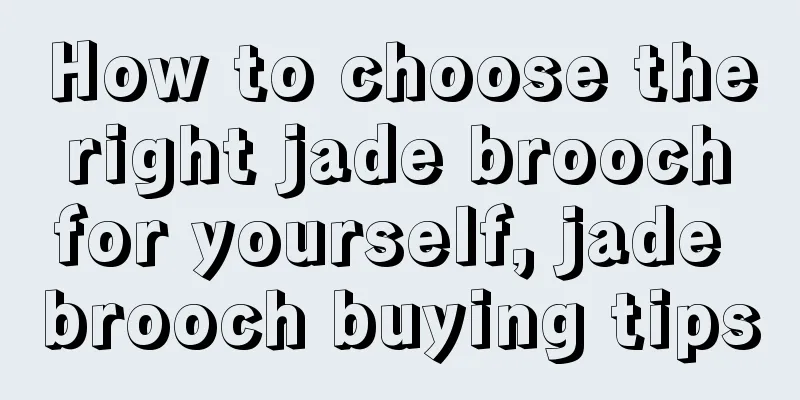 How to choose the right jade brooch for yourself, jade brooch buying tips