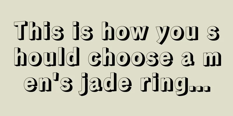 This is how you should choose a men's jade ring...