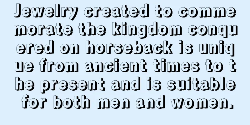 Jewelry created to commemorate the kingdom conquered on horseback is unique from ancient times to the present and is suitable for both men and women.