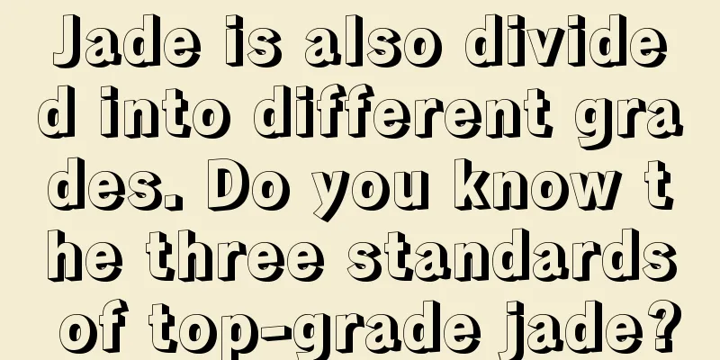 Jade is also divided into different grades. Do you know the three standards of top-grade jade?