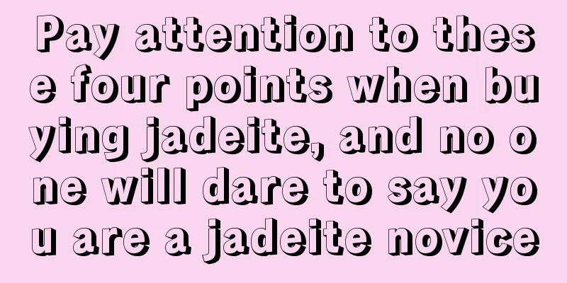 Pay attention to these four points when buying jadeite, and no one will dare to say you are a jadeite novice