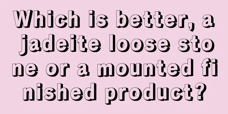 Which is better, a jadeite loose stone or a mounted finished product?