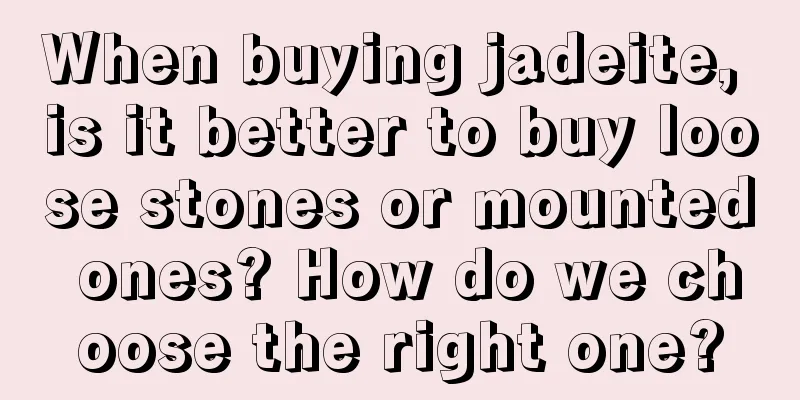 When buying jadeite, is it better to buy loose stones or mounted ones? How do we choose the right one?