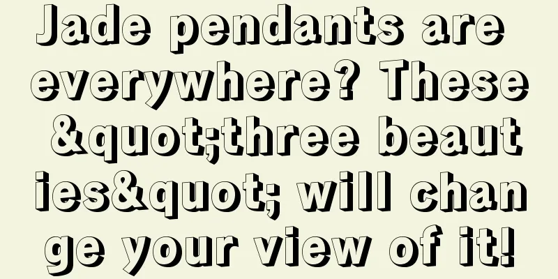Jade pendants are everywhere? These "three beauties" will change your view of it!
