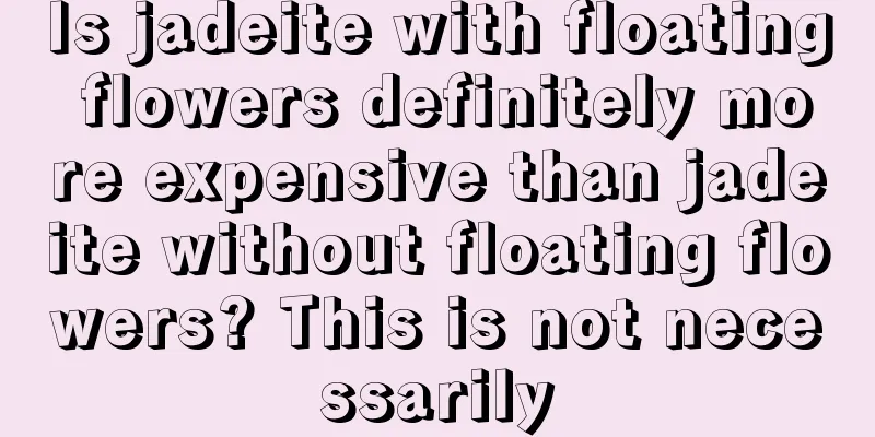 Is jadeite with floating flowers definitely more expensive than jadeite without floating flowers? This is not necessarily