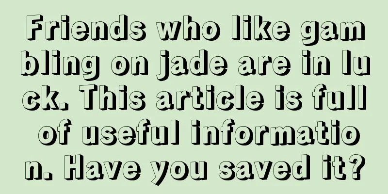 Friends who like gambling on jade are in luck. This article is full of useful information. Have you saved it?