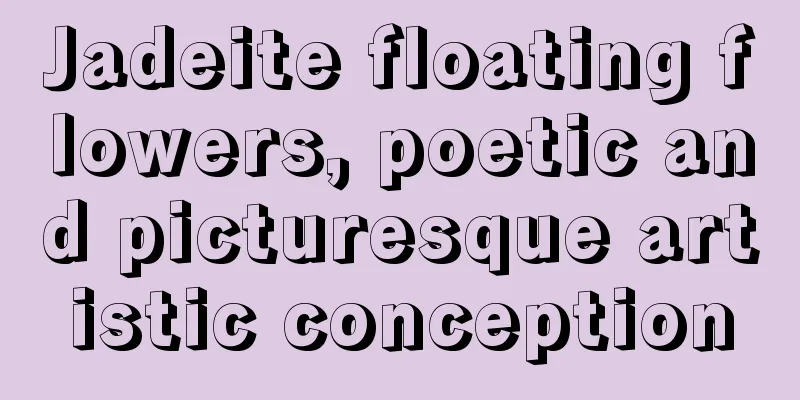 Jadeite floating flowers, poetic and picturesque artistic conception