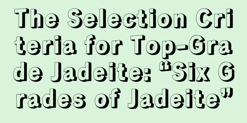 The Selection Criteria for Top-Grade Jadeite: “Six Grades of Jadeite”