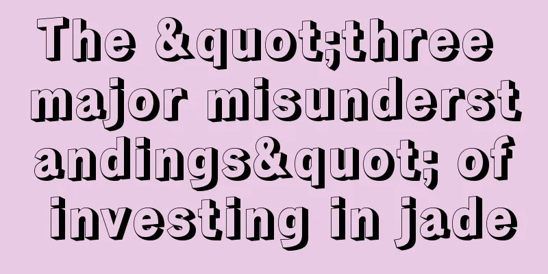 The "three major misunderstandings" of investing in jade