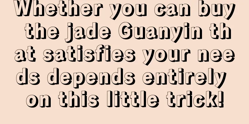 Whether you can buy the jade Guanyin that satisfies your needs depends entirely on this little trick!