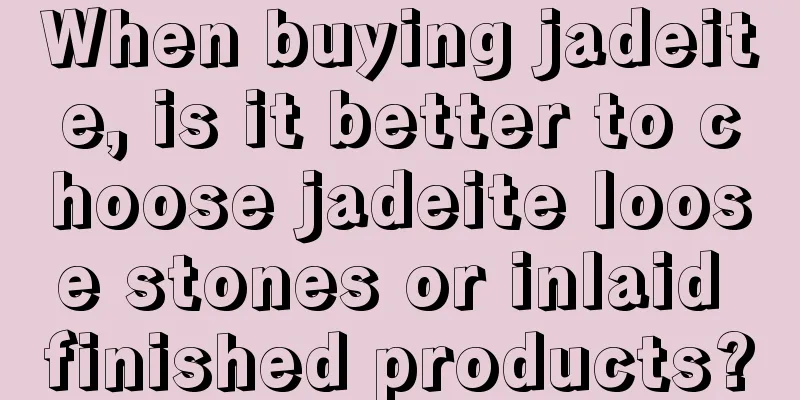 When buying jadeite, is it better to choose jadeite loose stones or inlaid finished products?