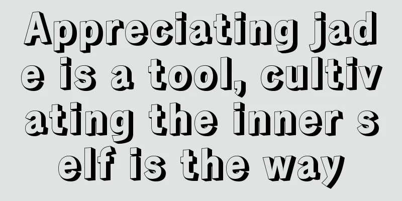 Appreciating jade is a tool, cultivating the inner self is the way