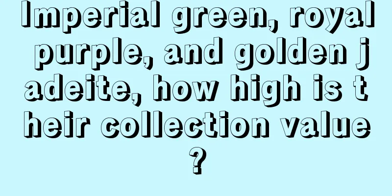 Imperial green, royal purple, and golden jadeite, how high is their collection value?