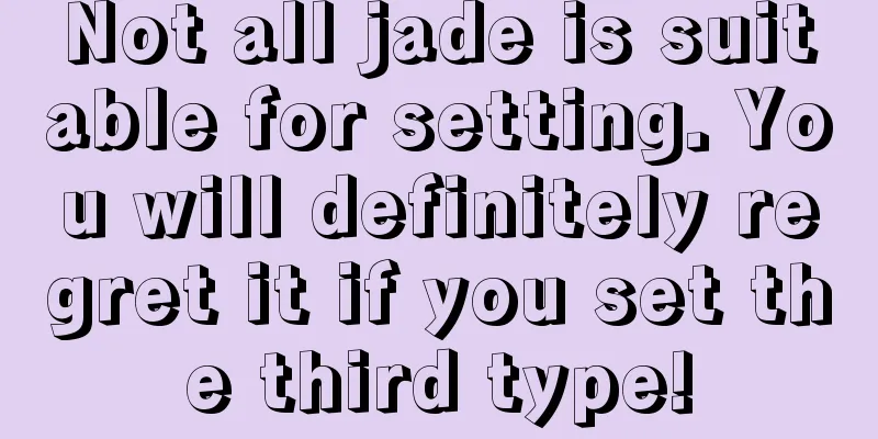 Not all jade is suitable for setting. You will definitely regret it if you set the third type!