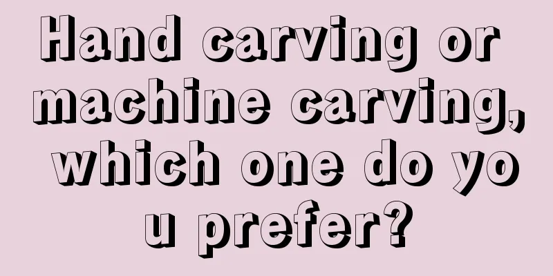 Hand carving or machine carving, which one do you prefer?