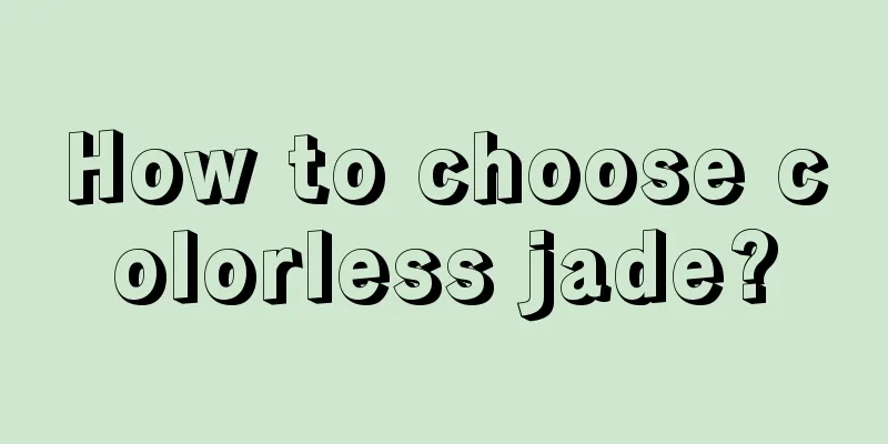 How to choose colorless jade?