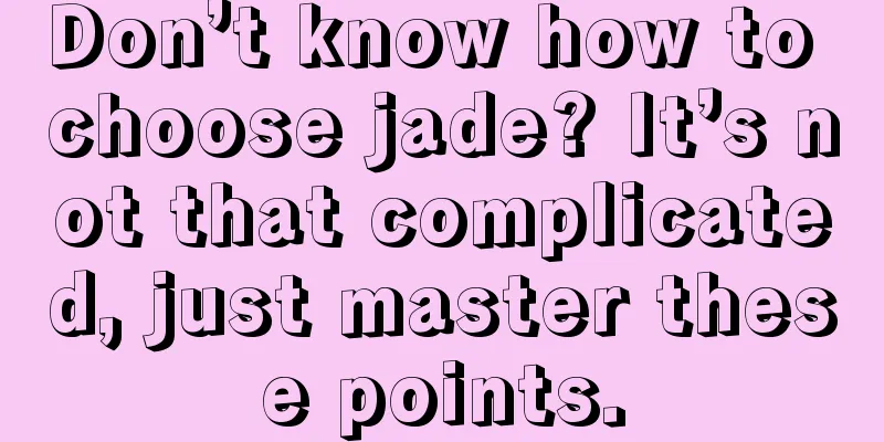 Don’t know how to choose jade? It’s not that complicated, just master these points.