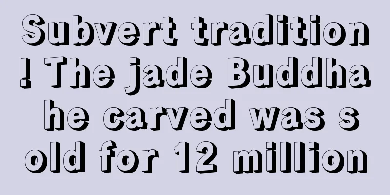 Subvert tradition! The jade Buddha he carved was sold for 12 million