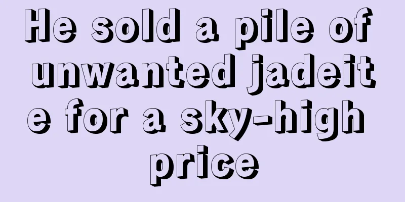 He sold a pile of unwanted jadeite for a sky-high price