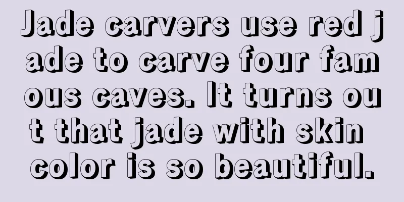 Jade carvers use red jade to carve four famous caves. It turns out that jade with skin color is so beautiful.