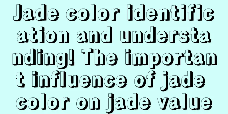 Jade color identification and understanding! The important influence of jade color on jade value