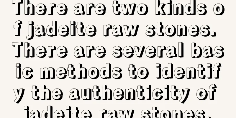 There are two kinds of jadeite raw stones. There are several basic methods to identify the authenticity of jadeite raw stones.