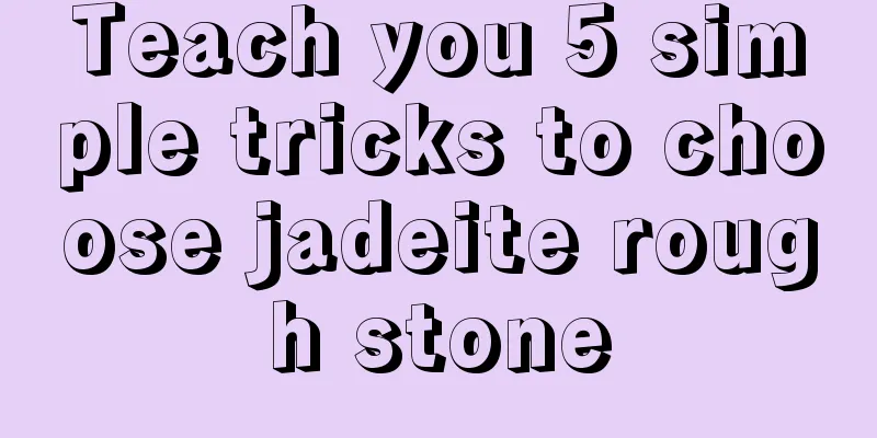 Teach you 5 simple tricks to choose jadeite rough stone