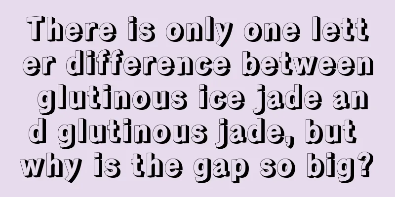 There is only one letter difference between glutinous ice jade and glutinous jade, but why is the gap so big?