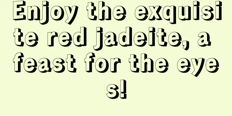 Enjoy the exquisite red jadeite, a feast for the eyes!