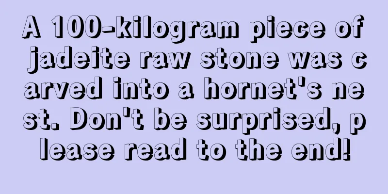 A 100-kilogram piece of jadeite raw stone was carved into a hornet's nest. Don't be surprised, please read to the end!